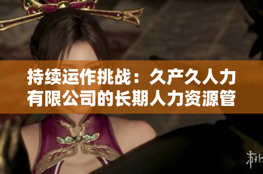 持續(xù)運(yùn)作挑戰(zhàn)：久產(chǎn)久人力有限公司的長期人力資源管理策略
