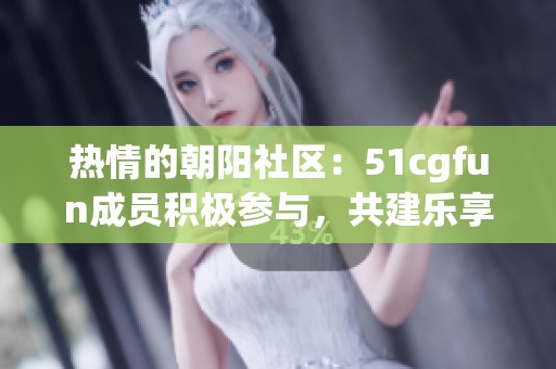 熱情的朝陽(yáng)社區(qū)：51cgfun成員積極參與，共建樂(lè)享樂(lè)趣的網(wǎng)絡(luò)空間