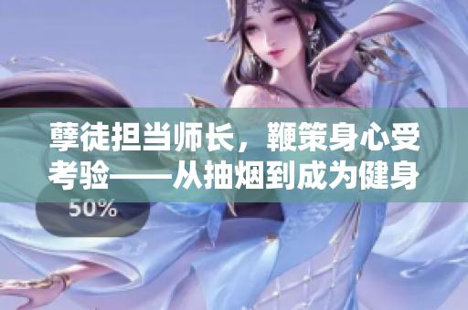 孽徒擔(dān)當(dāng)師長，鞭策身心受考驗——從抽煙到成為健身達(dá)人的蛻變【深度報道】