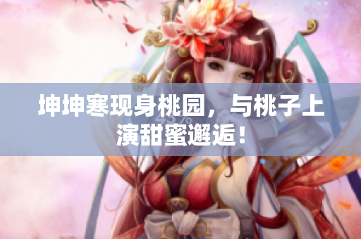 坤坤寒現(xiàn)身桃園，與桃子上演甜蜜邂逅！
