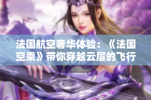 法國航空奢華體驗：《法國空乘》帶你穿越云層的飛行之旅