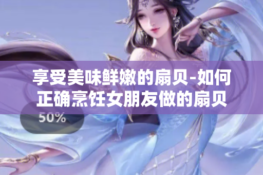 享受美味鮮嫩的扇貝-如何正確烹飪女朋友做的扇貝