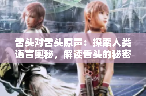 舌頭對舌頭原聲：探索人類語言奧秘，解讀舌頭的秘密交流