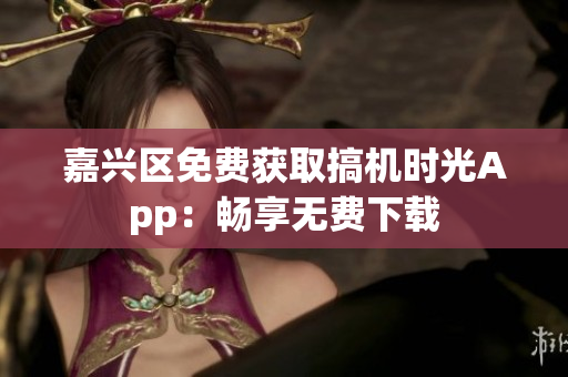 嘉興區(qū)免費獲取搞機(jī)時光App：暢享無費下載