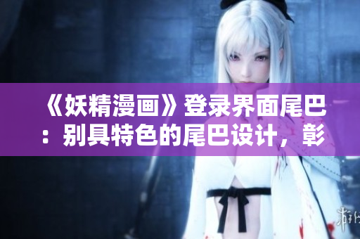 《妖精漫畫(huà)》登錄界面尾巴：別具特色的尾巴設(shè)計(jì)，彰顯個(gè)性魅力