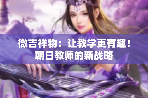 微吉祥物：讓教學(xué)更有趣！朝日教師的新戰(zhàn)略