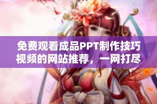 免費(fèi)觀看成品PPT制作技巧視頻的網(wǎng)站推薦，一網(wǎng)打盡多種教學(xué)資源
