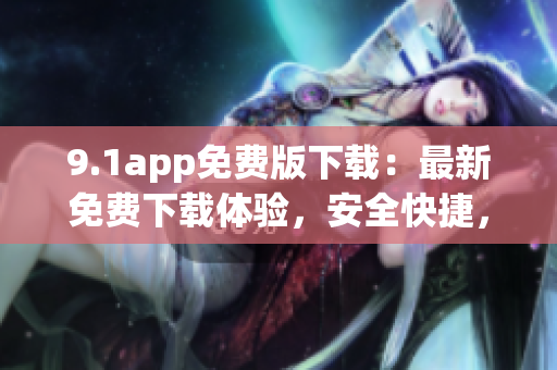 9.1app免費(fèi)版下載：最新免費(fèi)下載體驗(yàn)，安全快捷，盡在9.1app