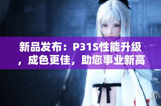 新品發(fā)布：P31S性能升級(jí)，成色更佳，助您事業(yè)新高度！