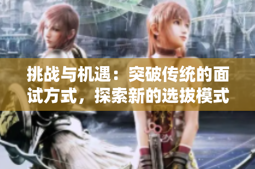 挑戰(zhàn)與機(jī)遇：突破傳統(tǒng)的面試方式，探索新的選拔模式