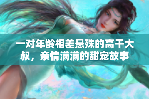 一對(duì)年齡相差懸殊的高干大叔，親情滿滿的甜寵故事