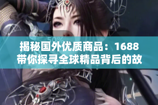 揭秘國(guó)外優(yōu)質(zhì)商品：1688帶你探尋全球精品背后的故事