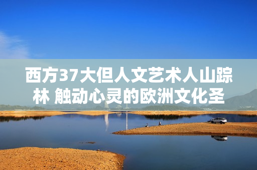 西方37大但人文藝術(shù)人山蹤林 觸動(dòng)心靈的歐洲文化圣殿
