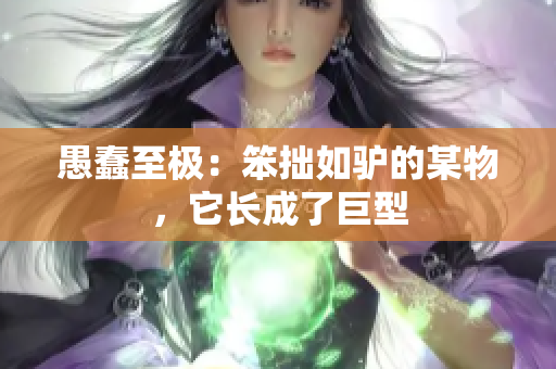 愚蠢至極：笨拙如驢的某物，它長成了巨型