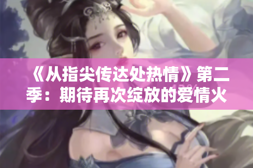 《從指尖傳達(dá)處熱情》第二季：期待再次綻放的愛(ài)情火花