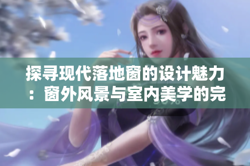 探尋現(xiàn)代落地窗的設(shè)計魅力：窗外風(fēng)景與室內(nèi)美學(xué)的完美融合