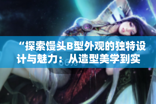 “探索饅頭B型外觀的獨(dú)特設(shè)計與魅力：從造型美學(xué)到實用性全方位解析”