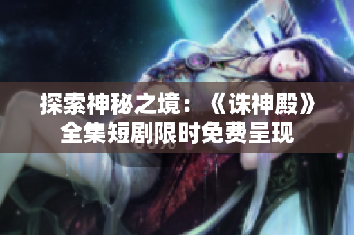 探索神秘之境：《誅神殿》全集短劇限時免費呈現(xiàn)