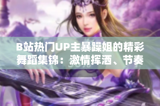 B站熱門UP主暴躁姐的精彩舞蹈集錦：激情揮灑、節(jié)奏魅力全揭秘