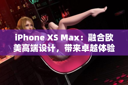 iPhone XS Max：融合歐美高端設(shè)計(jì)，帶來卓越體驗(yàn)