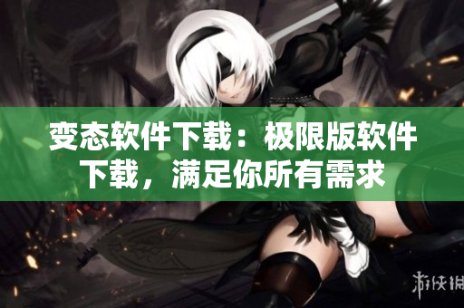 變態(tài)軟件下載：極限版軟件下載，滿足你所有需求