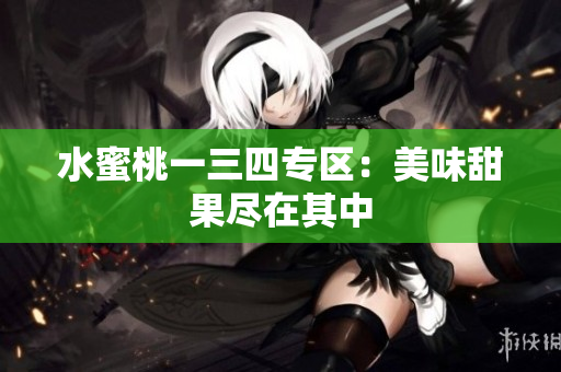 水蜜桃一三四專區(qū)：美味甜果盡在其中