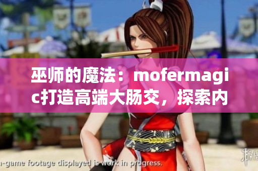 巫師的魔法：mofermagic打造高端大腸交，探索內(nèi)外科技的交融