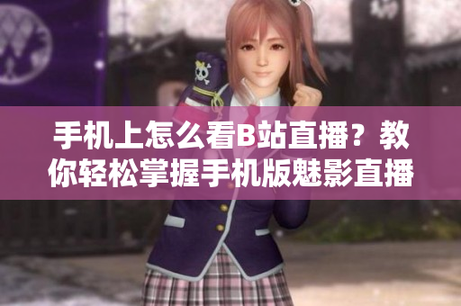 手機上怎么看B站直播？教你輕松掌握手機版魅影直播攻略