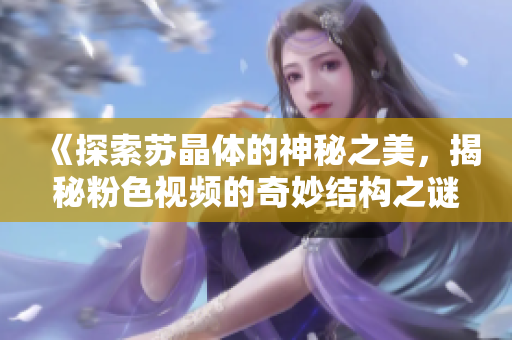 《探索蘇晶體的神秘之美，揭秘粉色視頻的奇妙結(jié)構(gòu)之謎》