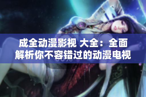 成全動(dòng)漫影視 大全：全面解析你不容錯(cuò)過的動(dòng)漫電視劇