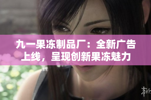 九一果凍制品廠：全新廣告上線，呈現(xiàn)創(chuàng)新果凍魅力