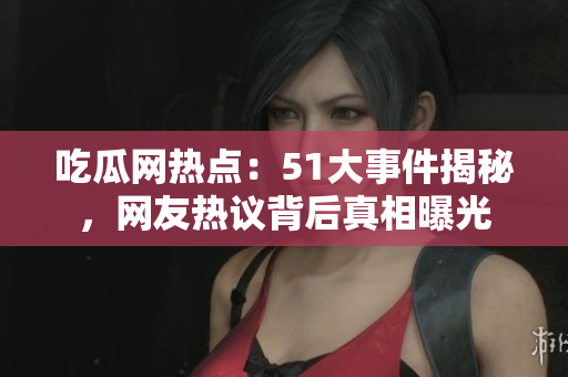 吃瓜網(wǎng)熱點(diǎn)：51大事件揭秘，網(wǎng)友熱議背后真相曝光