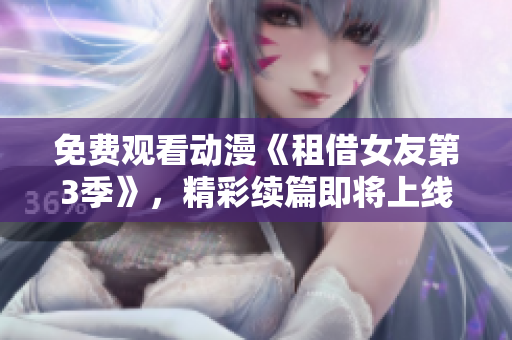 免費(fèi)觀看動(dòng)漫《租借女友第3季》，精彩續(xù)篇即將上線