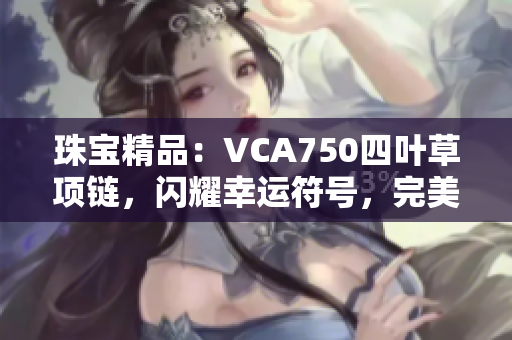 珠寶精品：VCA750四葉草項鏈，閃耀幸運符號，完美展現(xiàn)獨特魅力