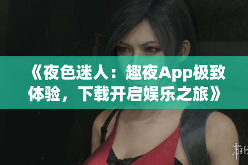 《夜色迷人：趣夜App極致體驗(yàn)，下載開啟娛樂之旅》
