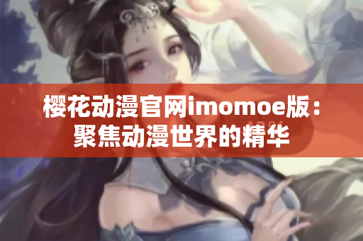 櫻花動漫官網(wǎng)imomoe版：聚焦動漫世界的精華