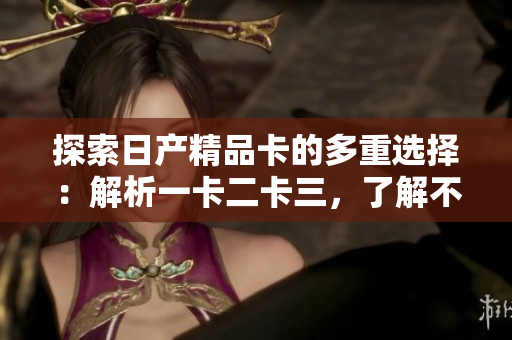 探索日產(chǎn)精品卡的多重選擇：解析一卡二卡三，了解不同版本的特色與優(yōu)勢