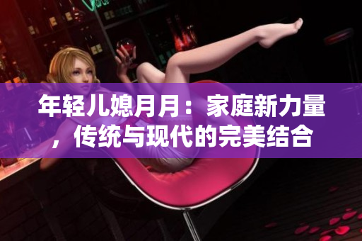 年輕兒媳月月：家庭新力量，傳統(tǒng)與現(xiàn)代的完美結(jié)合