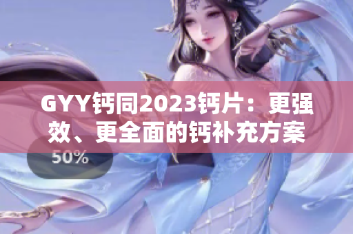 GYY鈣同2023鈣片：更強(qiáng)效、更全面的鈣補(bǔ)充方案