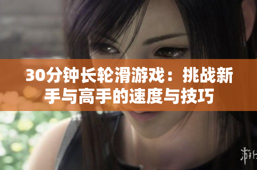 30分鐘長輪滑游戲：挑戰(zhàn)新手與高手的速度與技巧