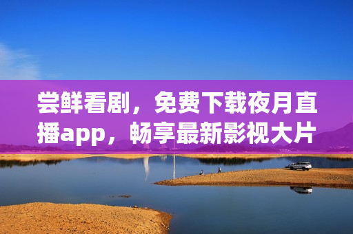 嘗鮮看劇，免費下載夜月直播app，暢享最新影視大片