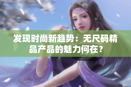 發(fā)現(xiàn)時(shí)尚新趨勢：無尺碼精品產(chǎn)品的魅力何在？