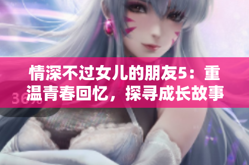 情深不過女兒的朋友5：重溫青春回憶，探尋成長(zhǎng)故事