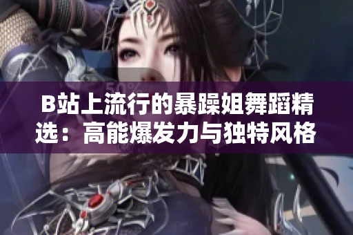 B站上流行的暴躁姐舞蹈精選：高能爆發(fā)力與獨(dú)特風(fēng)格的結(jié)合