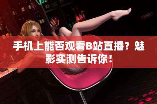 手機上能否觀看B站直播？魅影實測告訴你！