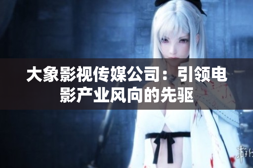 大象影視傳媒公司：引領(lǐng)電影產(chǎn)業(yè)風(fēng)向的先驅(qū)