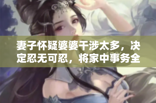 妻子懷疑婆婆干涉太多，決定忍無可忍，將家中事務(wù)全部交給女婿處理