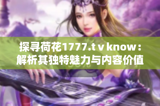 探尋荷花1777.tⅴknow：解析其獨特魅力與內(nèi)容價值
