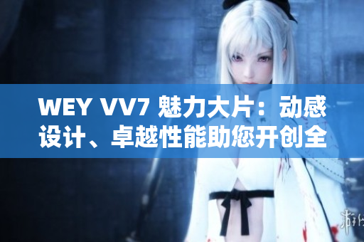 WEY VV7 魅力大片：動感設(shè)計(jì)、卓越性能助您開創(chuàng)全新駕駛體驗(yàn)