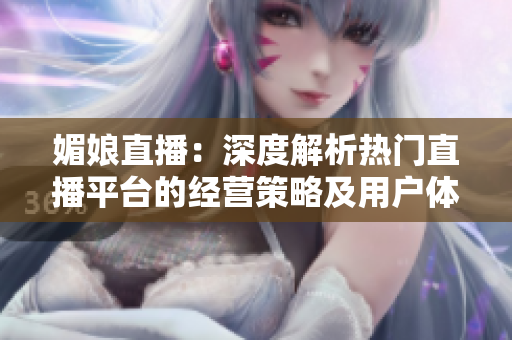 媚娘直播：深度解析熱門直播平臺的經(jīng)營策略及用戶體驗優(yōu)化探討